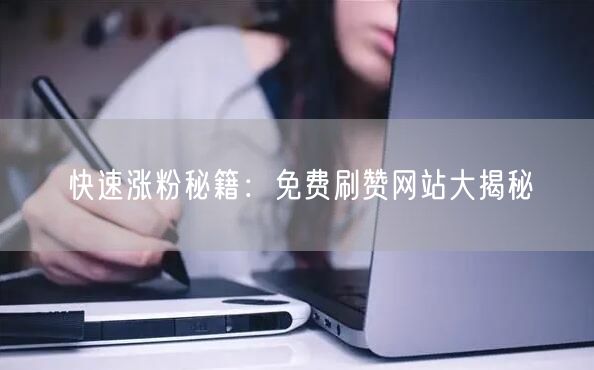 快速涨粉秘籍：免费刷赞网站大揭秘