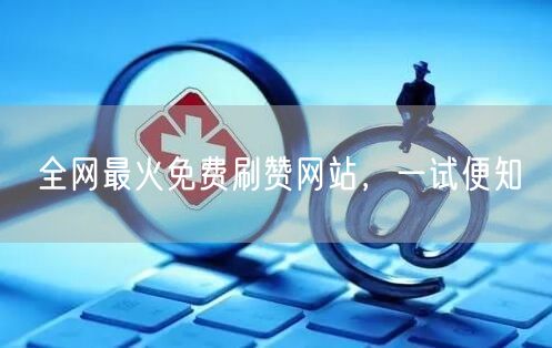 全网最火免费刷赞网站，一试便知