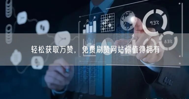 轻松获取万赞，免费刷赞网站你值得拥有