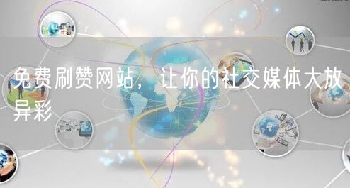 免费刷赞网站，让你的社交媒体大放异彩