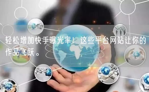 轻松增加快手曝光率！这些平台网站让你的作品飞跃。