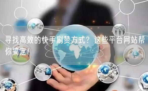 寻找高效的快手刷赞方式？这些平台网站帮你搞定！