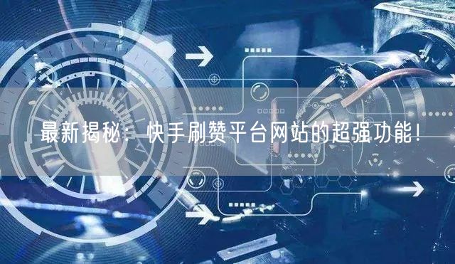 最新揭秘：快手刷赞平台网站的超强功能！