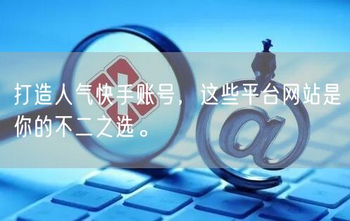 打造人气快手账号，这些平台网站是你的不二之选。
