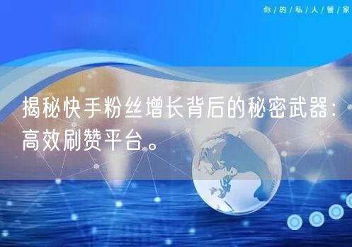 揭秘快手粉丝增长背后的秘密武器：高效刷赞平台。