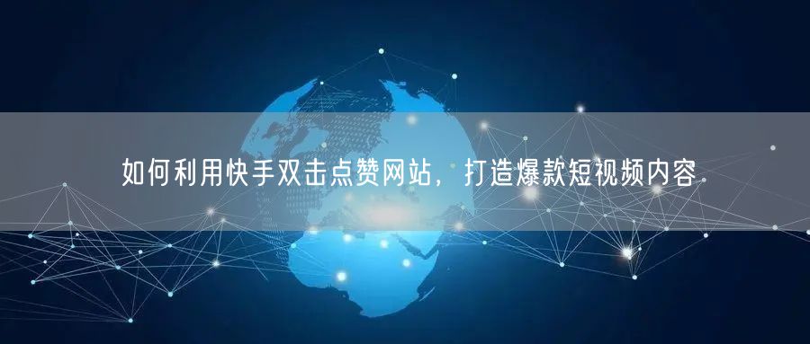 如何利用快手双击点赞网站，打造爆款短视频内容