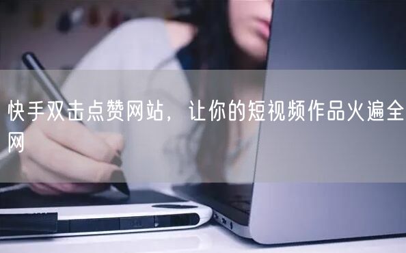快手双击点赞网站，让你的短视频作品火遍全网