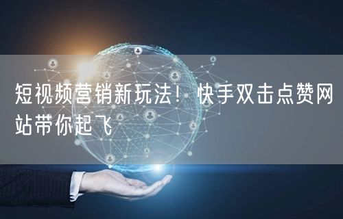 短视频营销新玩法！快手双击点赞网站带你起飞