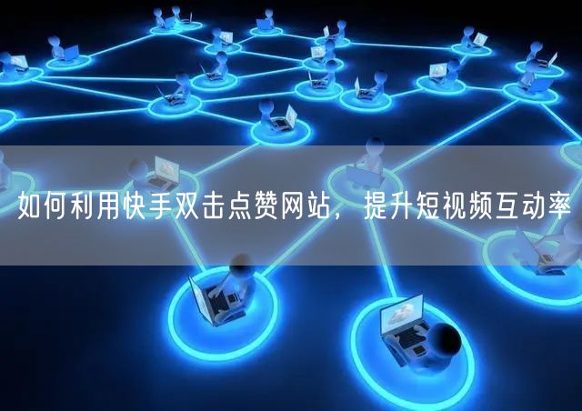 如何利用快手双击点赞网站，提升短视频互动率