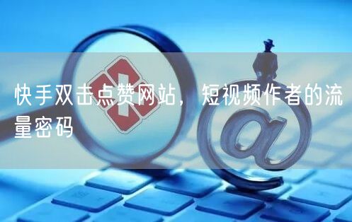 快手双击点赞网站，短视频作者的流量密码
