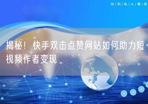 揭秘！快手双击点赞网站如何助力短视频作者变现