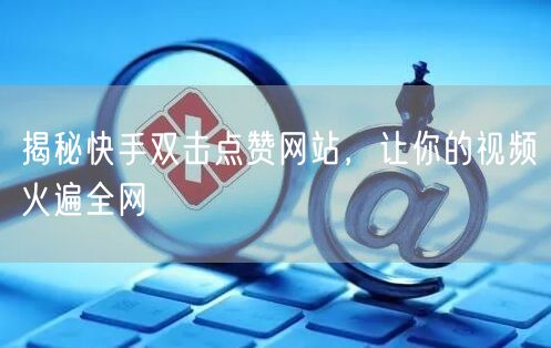 揭秘快手双击点赞网站，让你的视频火遍全网