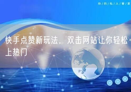 快手点赞新玩法，双击网站让你轻松上热门