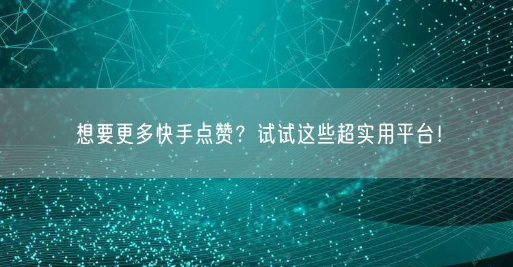想要更多快手点赞？试试这些超实用平台！
