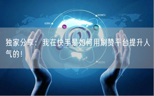 独家分享：我在快手是如何用刷赞平台提升人气的！