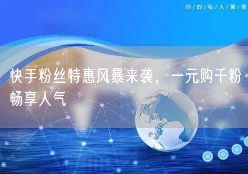 快手粉丝特惠风暴来袭，一元购千粉畅享人气