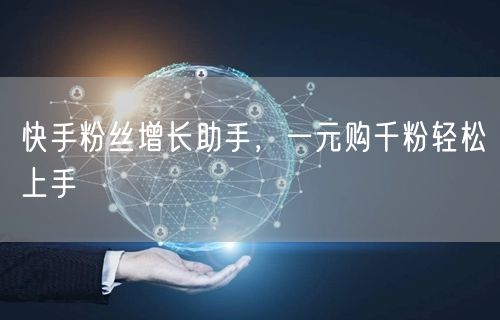 快手粉丝增长助手，一元购千粉轻松上手