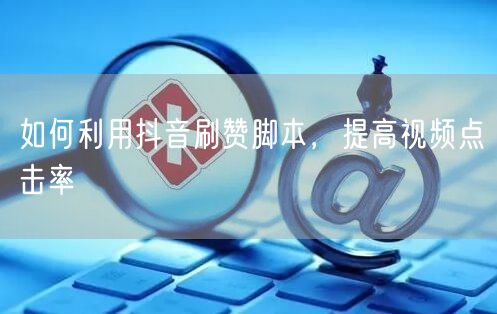 如何利用抖音刷赞脚本，提高视频点击率