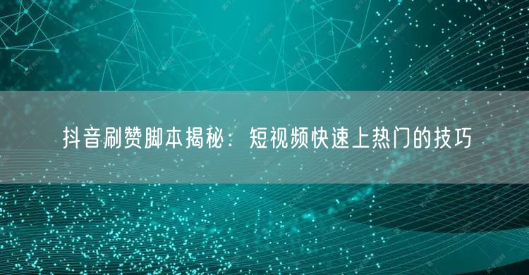 抖音刷赞脚本揭秘：短视频快速上热门的技巧