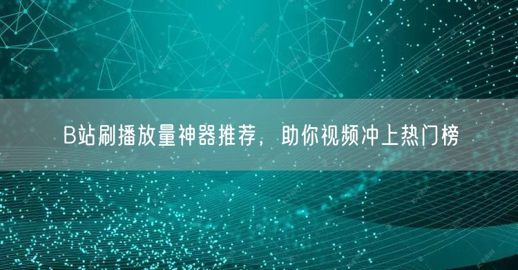 B站刷播放量神器推荐，助你视频冲上热门榜