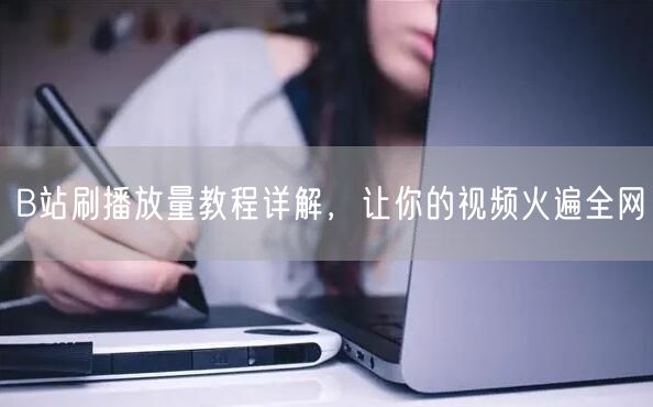 B站刷播放量教程详解，让你的视频火遍全网