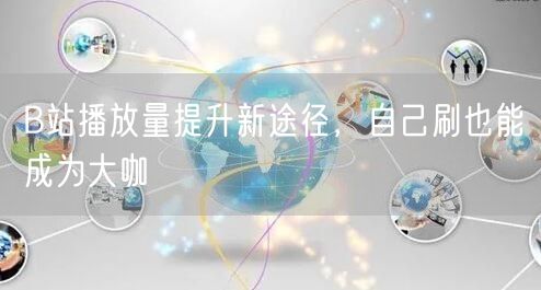 B站播放量提升新途径，自己刷也能成为大咖