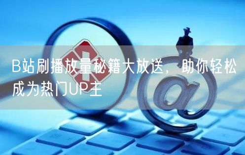B站刷播放量秘籍大放送，助你轻松成为热门UP主
