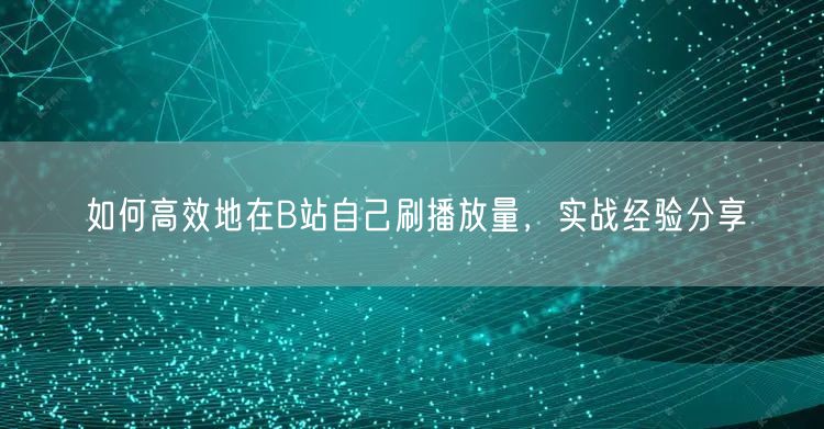 如何高效地在B站自己刷播放量，实战经验分享
