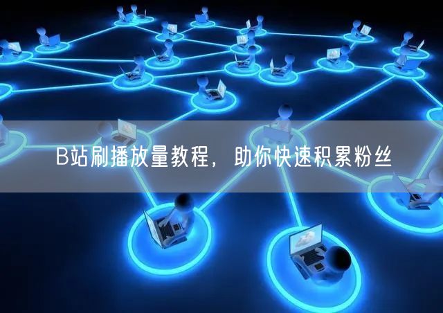 B站刷播放量教程，助你快速积累粉丝