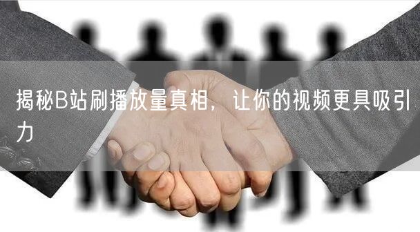 揭秘B站刷播放量真相，让你的视频更具吸引力