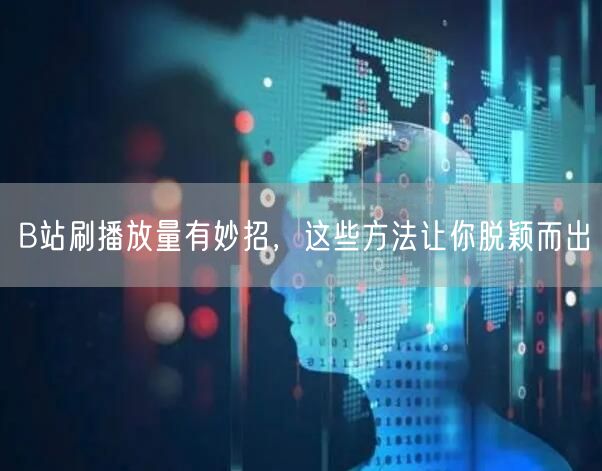 B站刷播放量有妙招，这些方法让你脱颖而出