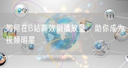 如何在B站高效刷播放量，助你成为视频明星