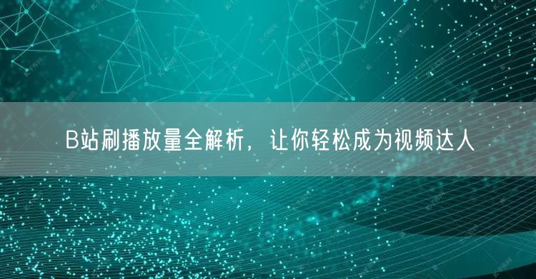 B站刷播放量全解析，让你轻松成为视频达人