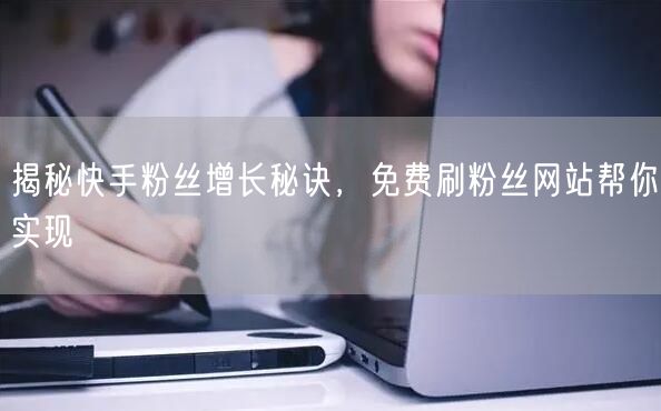 揭秘快手粉丝增长秘诀，免费刷粉丝网站帮你实现