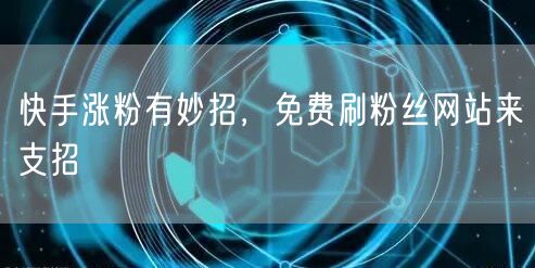 快手涨粉有妙招，免费刷粉丝网站来支招
