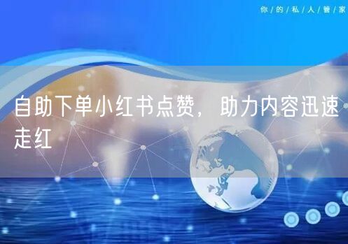 自助下单小红书点赞，助力内容迅速走红