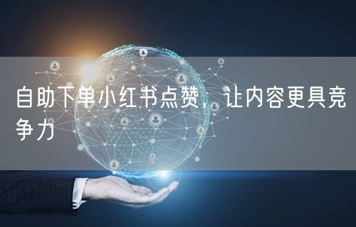 自助下单小红书点赞，让内容更具竞争力