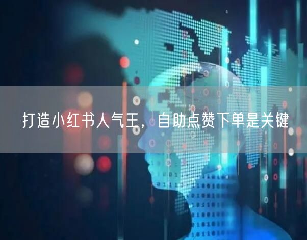 打造小红书人气王，自助点赞下单是关键