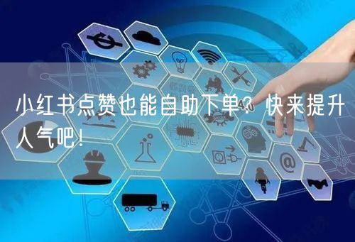 小红书点赞也能自助下单？快来提升人气吧！